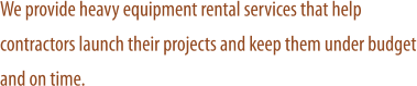 We provide heavy equipment rental services that help contractors launch their projects and keep them under budget and on time.