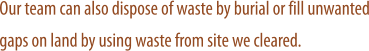 Our team can also dispose of waste by burial or fill unwanted gaps on land by using waste from site we cleared.